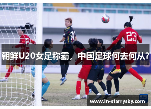 朝鲜U20女足称霸，中国足球何去何从？