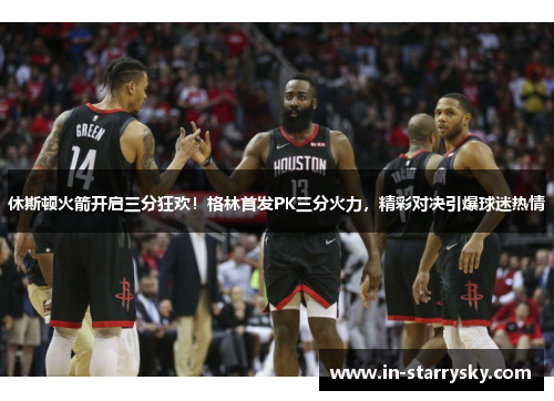 休斯顿火箭开启三分狂欢！格林首发PK三分火力，精彩对决引爆球迷热情