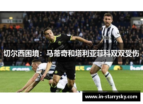 切尔西困境：马蒂奇和塔利亚菲科双双受伤